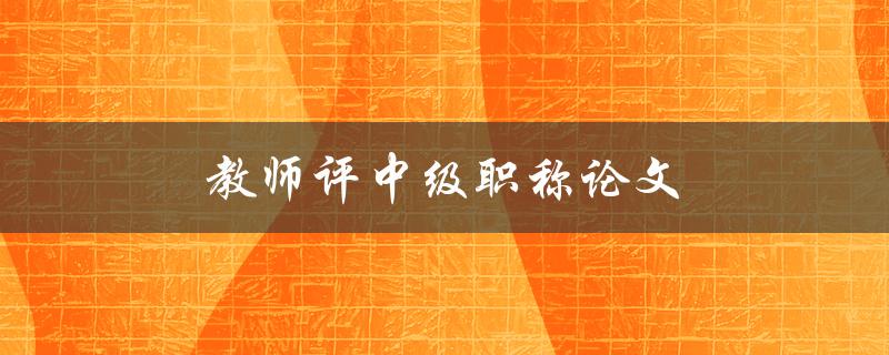 教师评中级职称论文(如何写好论文并通过评审)