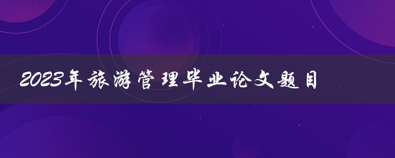 如何选择2023年旅游管理毕业论文的题目