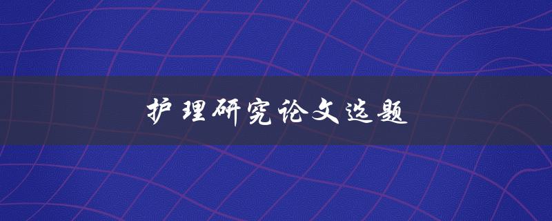 护理研究论文选题(如何选择合适的研究主题)