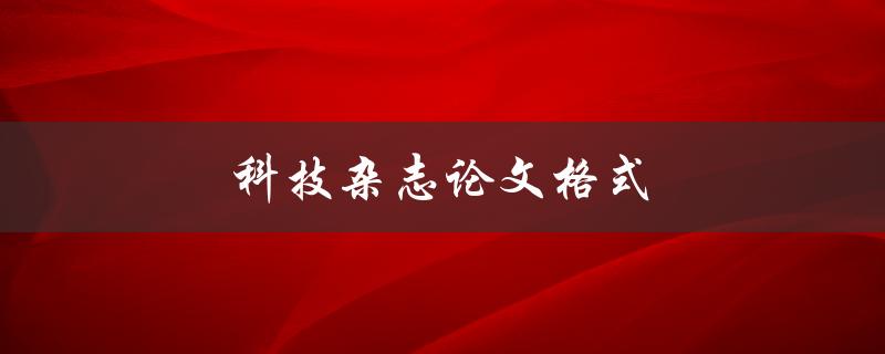 科技杂志论文格式(如何正确撰写科技领域的学术论文)
