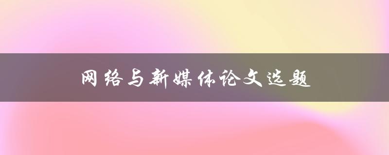 网络与新媒体论文选题(如何选择热门话题并深度探讨)