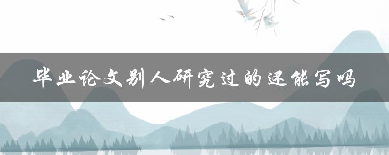 毕业论文别人研究过的还能写吗