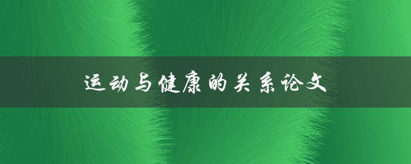 运动与健康的关系论文(探究运动对身体健康的影响)