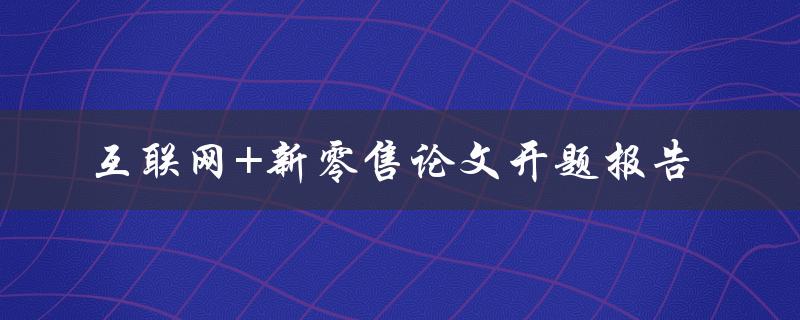 如何探讨互联网+新零售的发展趋势？——互联网+新零售论文开题报告