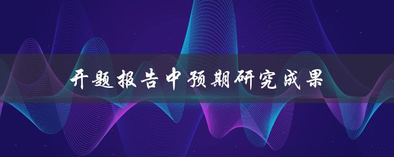 预期研究成果在开题报告中应该如何描述