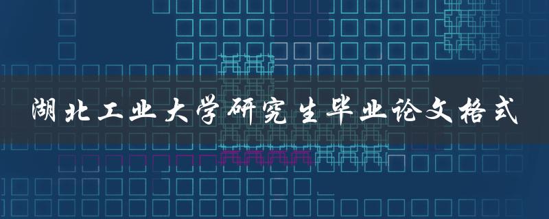如何按照规范要求编写湖北工业大学研究生毕业论文格式