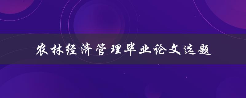 如何选择适合的农林经济管理毕业论文选题