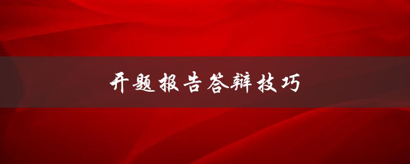 开题报告答辩技巧(如何提高答辩效果)