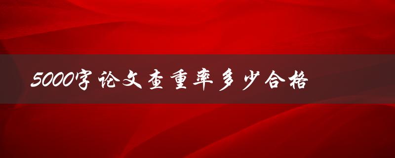 5000字论文查重率多少合格