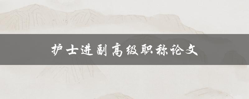 护士进副高级职称论文(如何写出高质量的论文)
