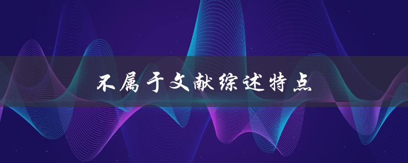 不属于文献综述特点(有哪些常见误解)