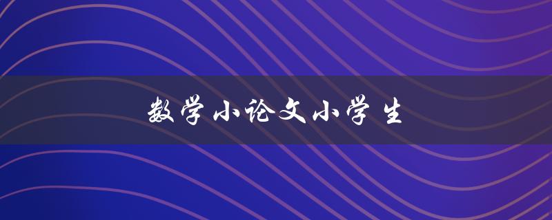 数学小论文小学生(如何写出优秀的数学小论文)