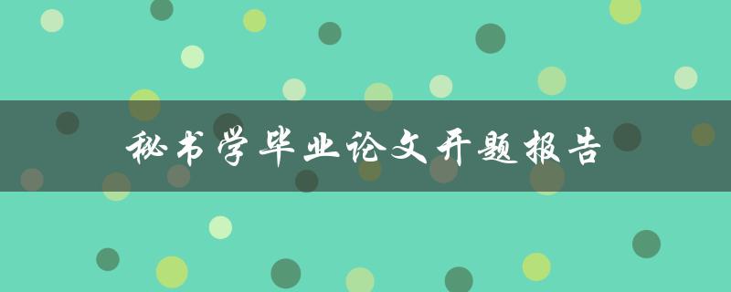 秘书学毕业论文开题报告(如何撰写高质量开题报告)