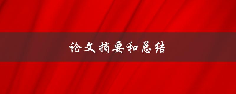 论文摘要和总结(如何写出高质量的论文摘要和总结)