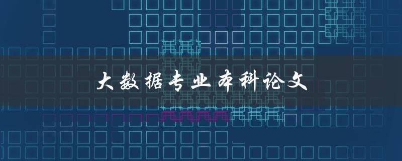 大数据专业本科论文(大数据论文选题写作及答辩)