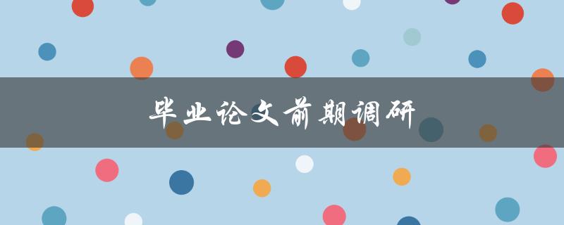 毕业论文前期调研(如何有效开展调研工作)