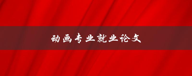 动画专业就业论文(如何撰写一篇成功的毕业论文)