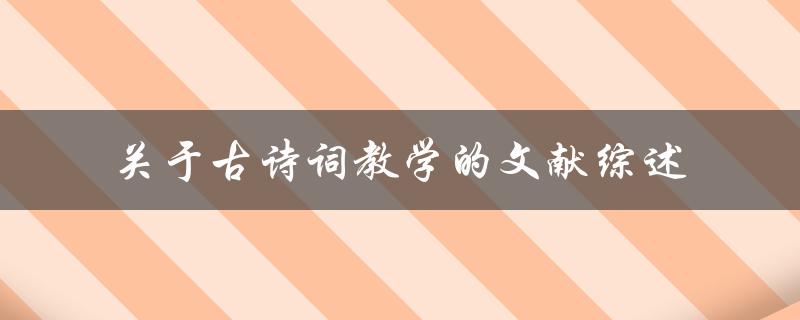 古诗词教学的文献综述有哪些值得借鉴的教学经验和方法