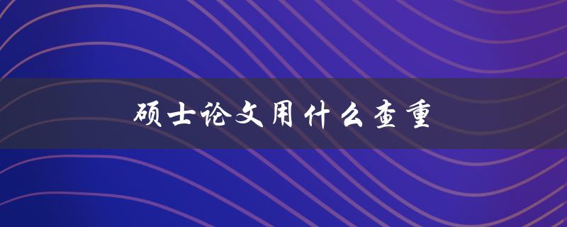 硕士论文用什么查重(推荐几款优秀的查重工具)