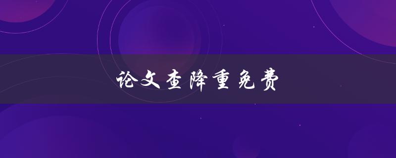论文查降重免费(有哪些靠谱的免费工具可供使用)