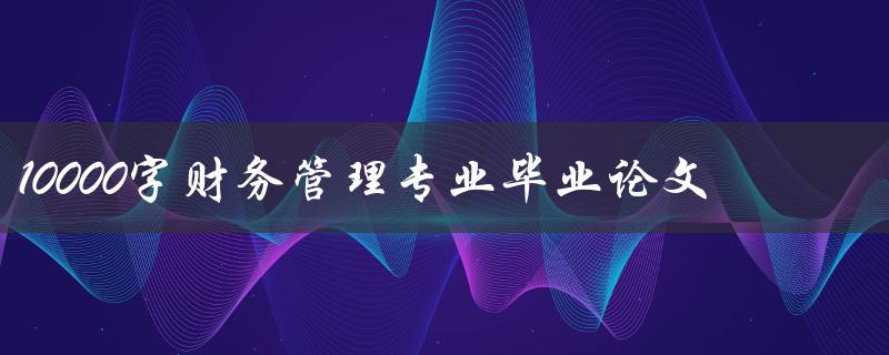 10000字财务管理专业毕业论文
