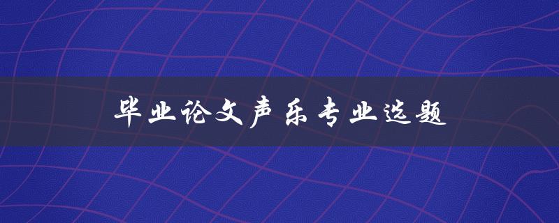 毕业论文声乐专业选题(如何选择适合自己的研究课题)