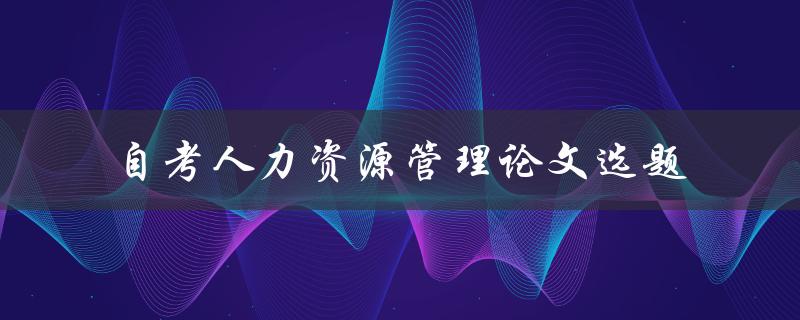 如何选择适合的自考人力资源管理论文选题