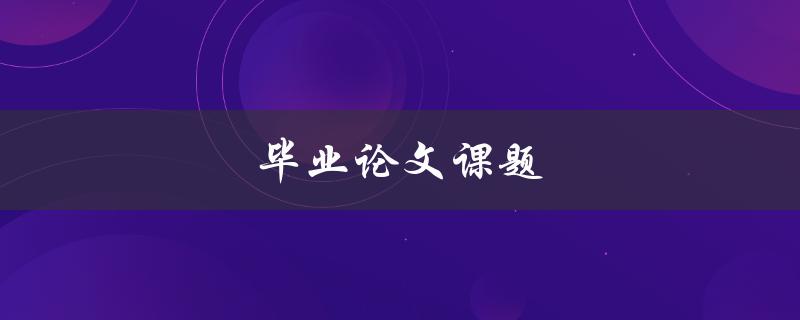 毕业论文课题(如何选择合适的研究方向)