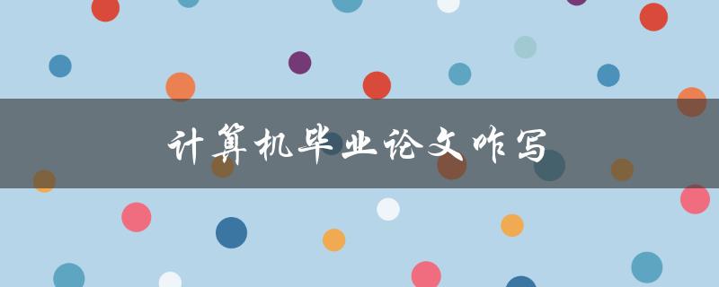 计算机毕业论文咋写(详细步骤分享)