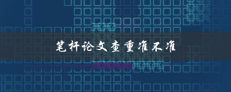 笔杆论文查重准不准(如何判断查重结果的准确性)
