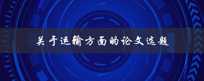 关于运输方面的论文选题(哪些热门话题值得研究)