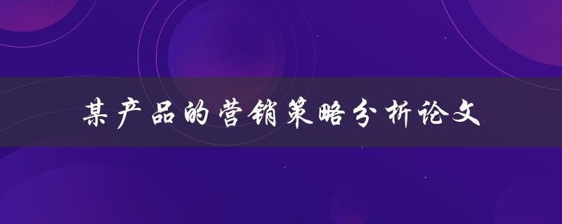 如何分析某产品的营销策略？——某产品的营销策略分析论文