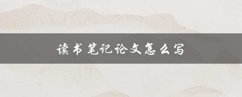 读书笔记论文怎么写(详细步骤分享)
