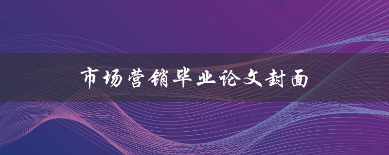 市场营销毕业论文封面(如何设计吸引读者眼球的封面？)