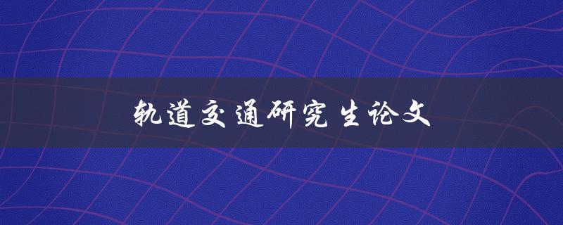 轨道交通研究生论文(如何写出高质量的研究论文)
