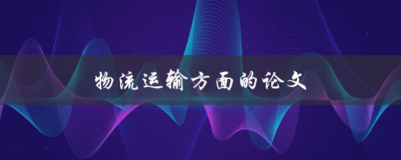 物流运输方面的论文(如何撰写高质量的研究论文)