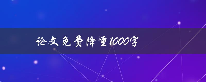 论文免费降重1000字(有哪些免费工具可以帮助你完成)