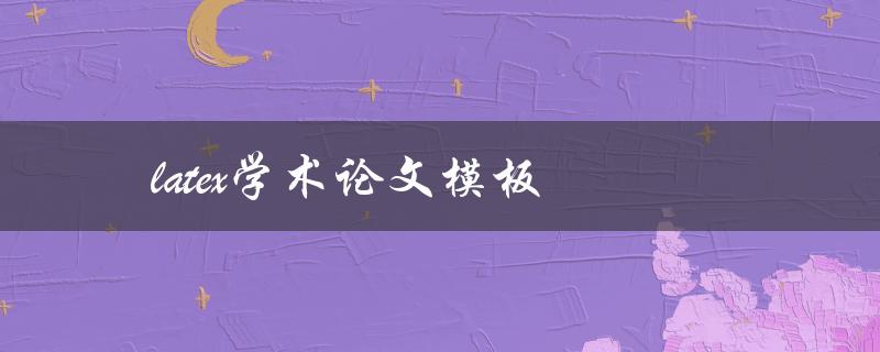latex学术论文模板(如何选择适合自己的模板)