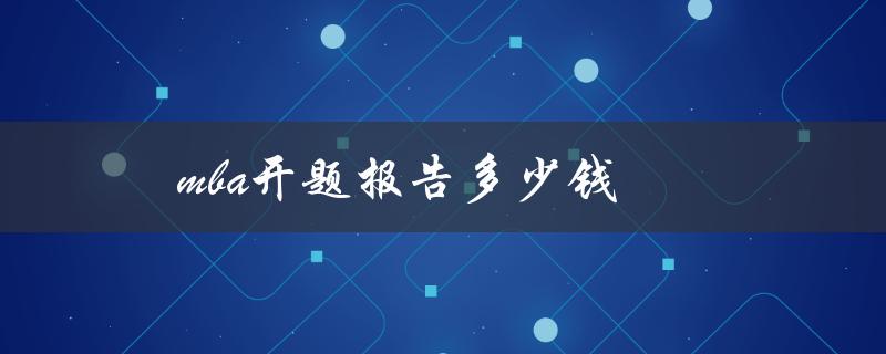MBA开题报告多少钱(市场行情分析与价格预测)