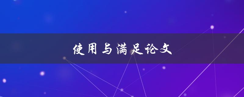 使用与满足论文(如何合理利用论文资源提高写作效率)