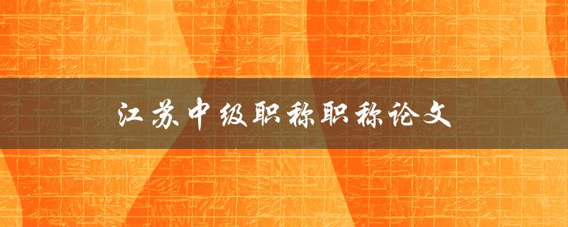 江苏中级职称职称论文(如何撰写高质量的论文)