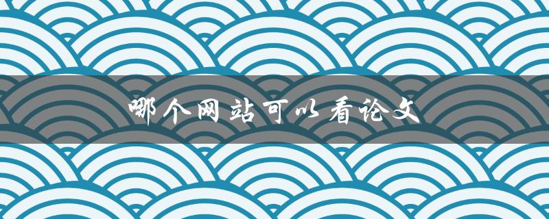 哪个网站可以看论文(推荐几个免费的学术资源网站)