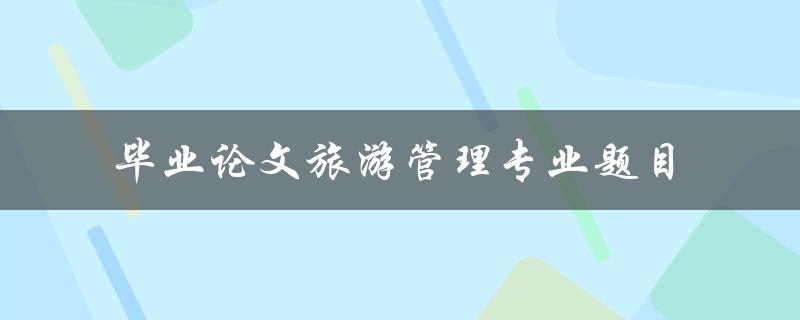 旅游管理专业毕业论文题目有哪些值得推荐的