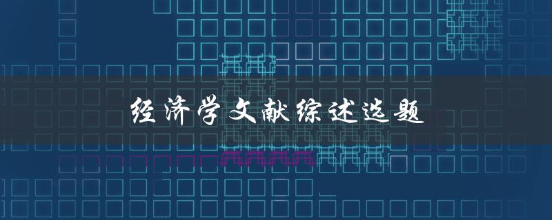 经济学文献综述选题(如何选择合适的研究主题)