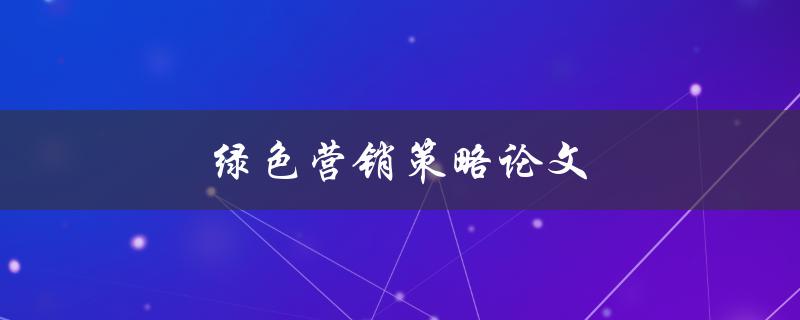 绿色营销策略论文(如何制定可持续发展的营销策略)