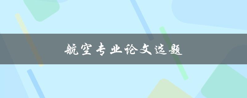 航空专业论文选题(如何选择适合的研究方向)