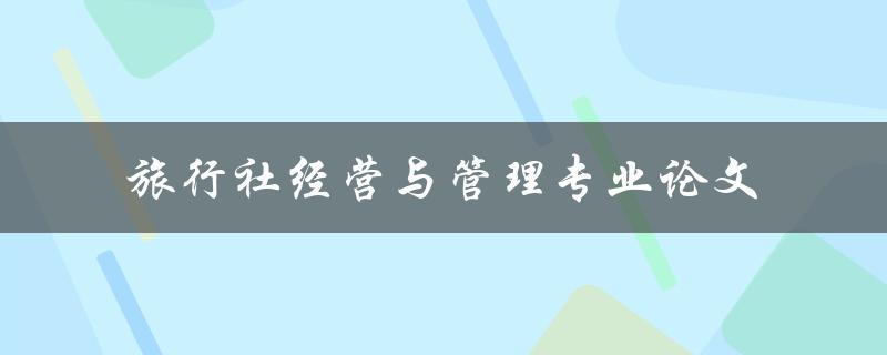 如何撰写一篇优秀的旅行社经营与管理专业论文