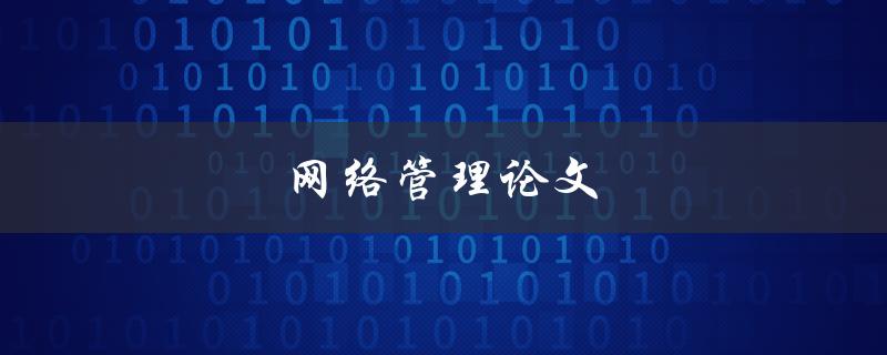 网络管理论文(如何撰写一篇优秀的网络管理论文)