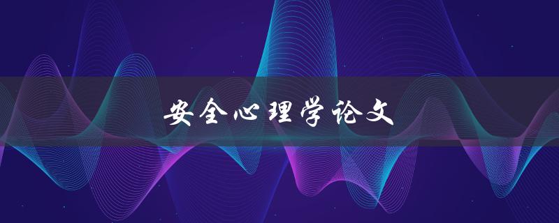 安全心理学论文(如何探索人类行为背后的安全心理学原理)