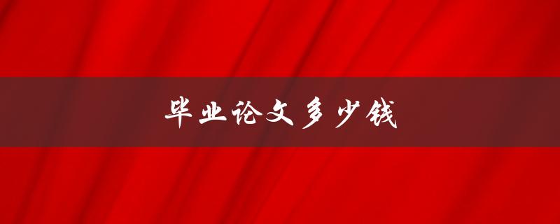 毕业论文多少钱(如何选择合适的价格范围)